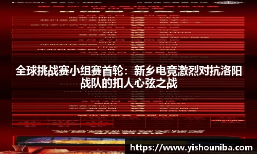 全球挑战赛小组赛首轮：新乡电竞激烈对抗洛阳战队的扣人心弦之战